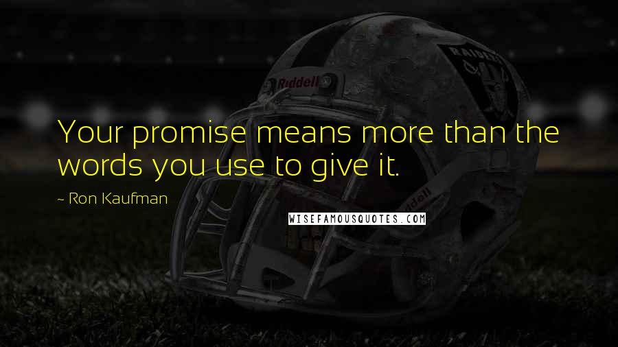 Ron Kaufman Quotes: Your promise means more than the words you use to give it.