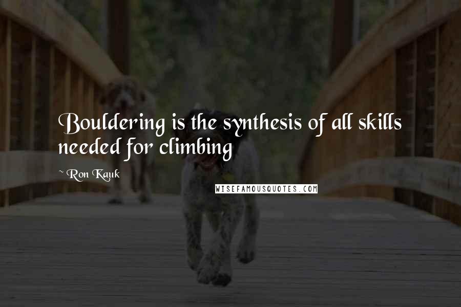 Ron Kauk Quotes: Bouldering is the synthesis of all skills needed for climbing