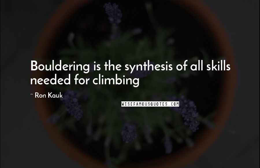 Ron Kauk Quotes: Bouldering is the synthesis of all skills needed for climbing