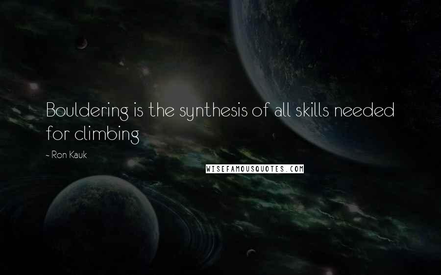 Ron Kauk Quotes: Bouldering is the synthesis of all skills needed for climbing