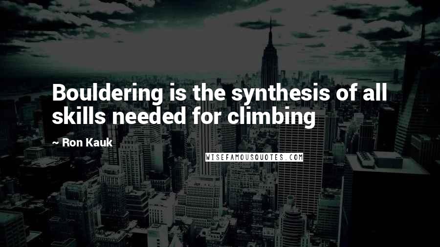 Ron Kauk Quotes: Bouldering is the synthesis of all skills needed for climbing