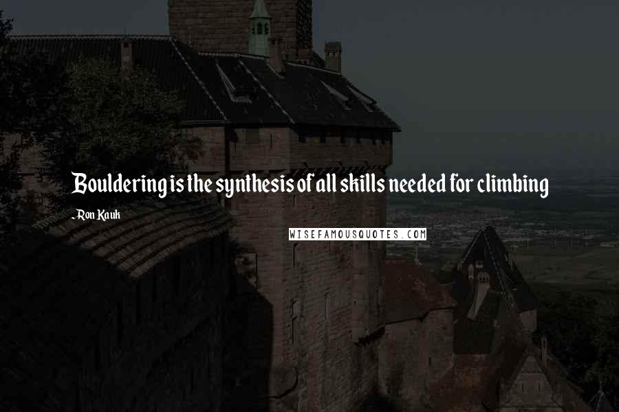 Ron Kauk Quotes: Bouldering is the synthesis of all skills needed for climbing