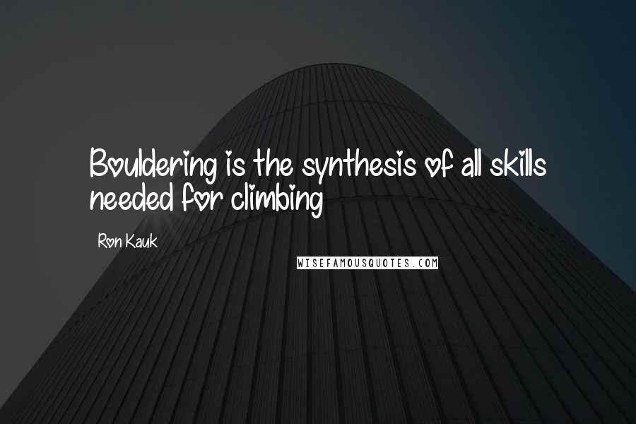 Ron Kauk Quotes: Bouldering is the synthesis of all skills needed for climbing