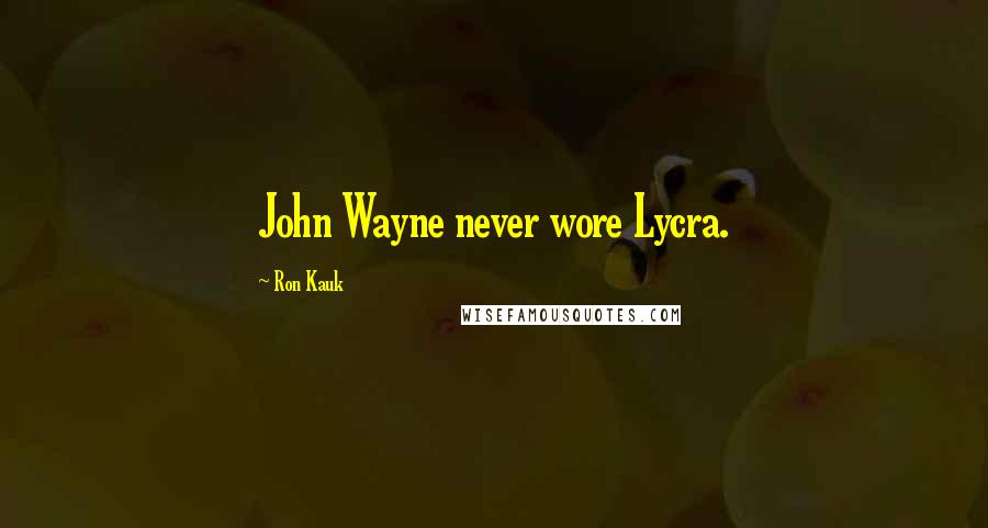 Ron Kauk Quotes: John Wayne never wore Lycra.