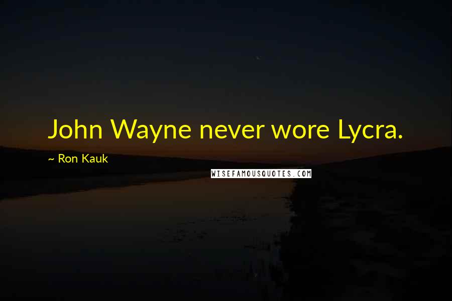Ron Kauk Quotes: John Wayne never wore Lycra.