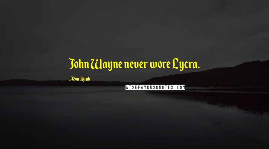 Ron Kauk Quotes: John Wayne never wore Lycra.