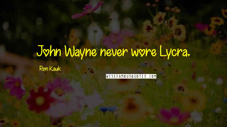 Ron Kauk Quotes: John Wayne never wore Lycra.