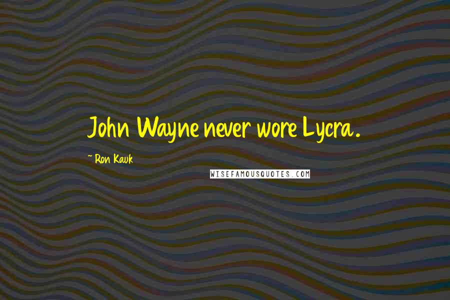 Ron Kauk Quotes: John Wayne never wore Lycra.