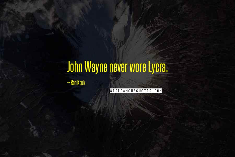 Ron Kauk Quotes: John Wayne never wore Lycra.