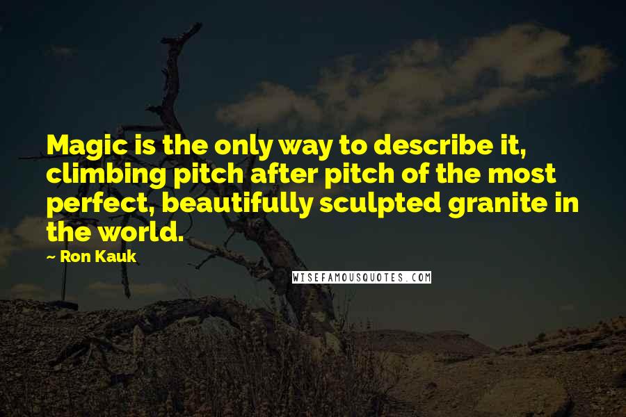 Ron Kauk Quotes: Magic is the only way to describe it, climbing pitch after pitch of the most perfect, beautifully sculpted granite in the world.