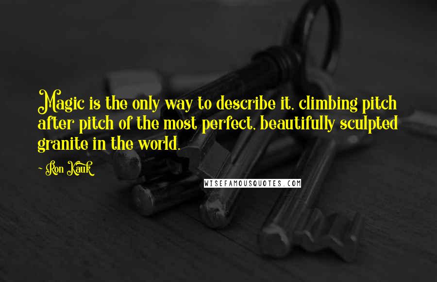 Ron Kauk Quotes: Magic is the only way to describe it, climbing pitch after pitch of the most perfect, beautifully sculpted granite in the world.