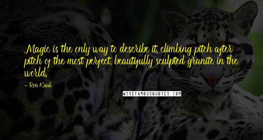 Ron Kauk Quotes: Magic is the only way to describe it, climbing pitch after pitch of the most perfect, beautifully sculpted granite in the world.