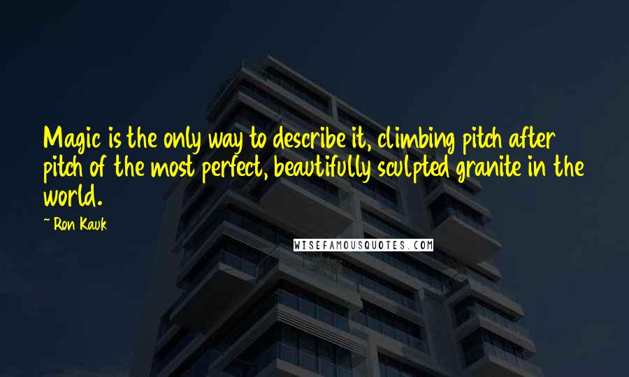 Ron Kauk Quotes: Magic is the only way to describe it, climbing pitch after pitch of the most perfect, beautifully sculpted granite in the world.