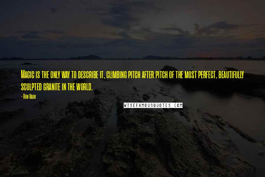 Ron Kauk Quotes: Magic is the only way to describe it, climbing pitch after pitch of the most perfect, beautifully sculpted granite in the world.