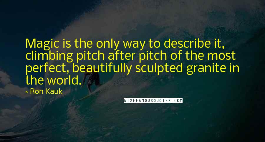 Ron Kauk Quotes: Magic is the only way to describe it, climbing pitch after pitch of the most perfect, beautifully sculpted granite in the world.