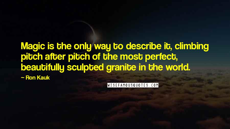 Ron Kauk Quotes: Magic is the only way to describe it, climbing pitch after pitch of the most perfect, beautifully sculpted granite in the world.