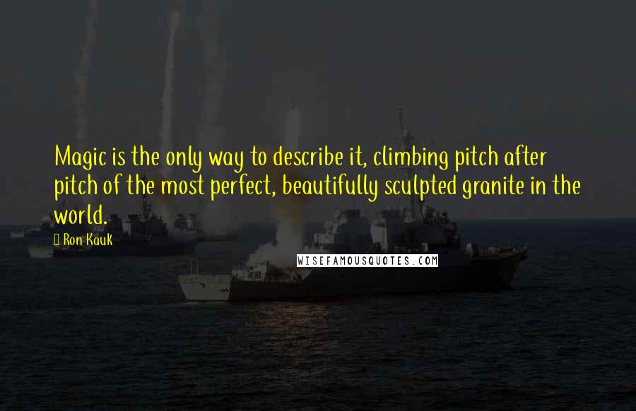 Ron Kauk Quotes: Magic is the only way to describe it, climbing pitch after pitch of the most perfect, beautifully sculpted granite in the world.