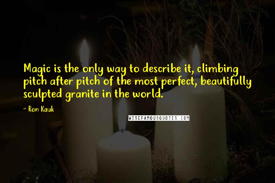 Ron Kauk Quotes: Magic is the only way to describe it, climbing pitch after pitch of the most perfect, beautifully sculpted granite in the world.