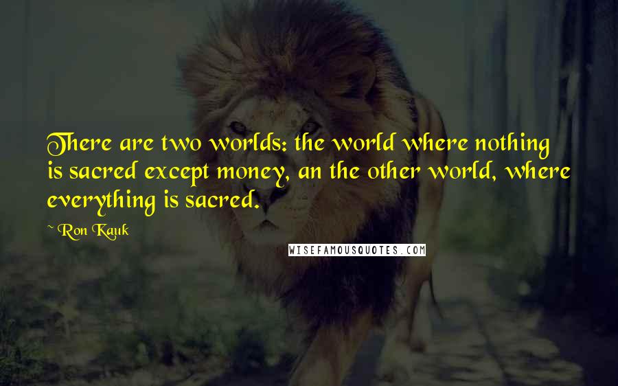 Ron Kauk Quotes: There are two worlds: the world where nothing is sacred except money, an the other world, where everything is sacred.