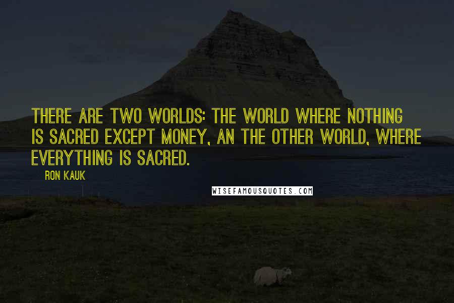 Ron Kauk Quotes: There are two worlds: the world where nothing is sacred except money, an the other world, where everything is sacred.