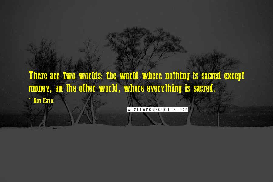 Ron Kauk Quotes: There are two worlds: the world where nothing is sacred except money, an the other world, where everything is sacred.