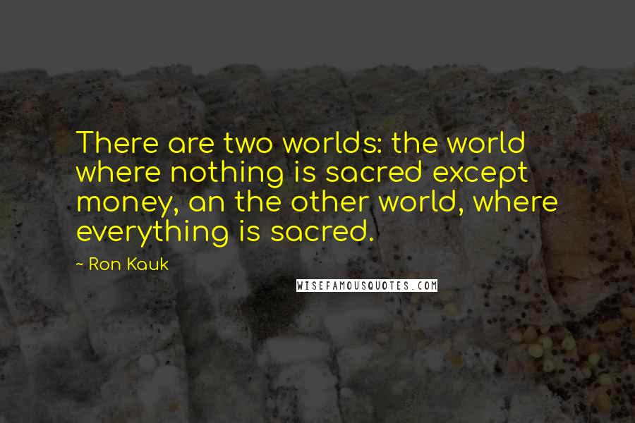 Ron Kauk Quotes: There are two worlds: the world where nothing is sacred except money, an the other world, where everything is sacred.