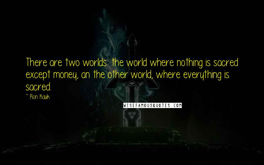 Ron Kauk Quotes: There are two worlds: the world where nothing is sacred except money, an the other world, where everything is sacred.