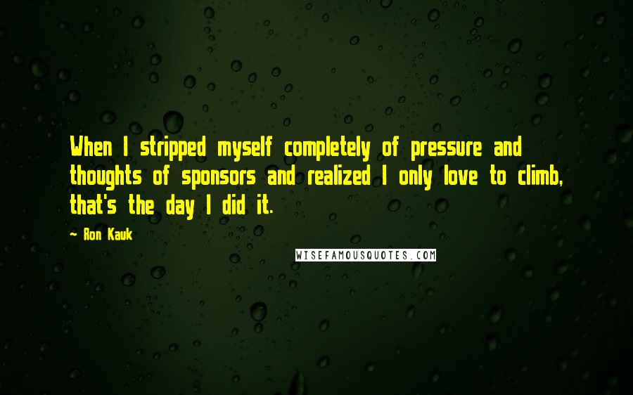 Ron Kauk Quotes: When I stripped myself completely of pressure and thoughts of sponsors and realized I only love to climb, that's the day I did it.