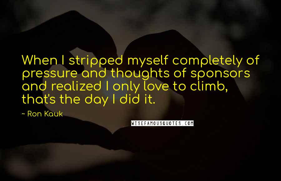 Ron Kauk Quotes: When I stripped myself completely of pressure and thoughts of sponsors and realized I only love to climb, that's the day I did it.