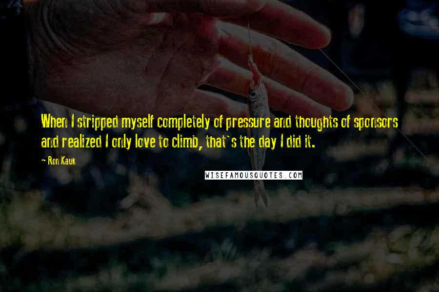 Ron Kauk Quotes: When I stripped myself completely of pressure and thoughts of sponsors and realized I only love to climb, that's the day I did it.