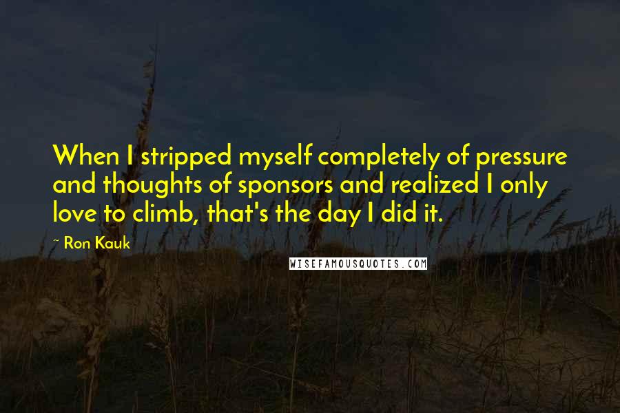 Ron Kauk Quotes: When I stripped myself completely of pressure and thoughts of sponsors and realized I only love to climb, that's the day I did it.