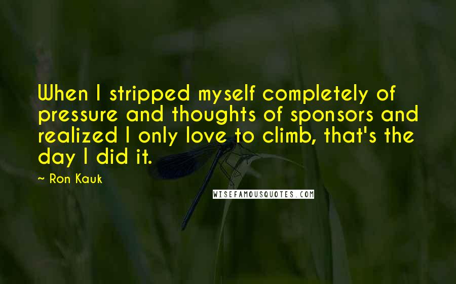 Ron Kauk Quotes: When I stripped myself completely of pressure and thoughts of sponsors and realized I only love to climb, that's the day I did it.