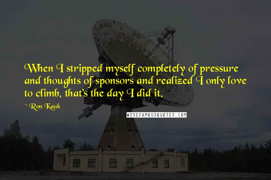 Ron Kauk Quotes: When I stripped myself completely of pressure and thoughts of sponsors and realized I only love to climb, that's the day I did it.