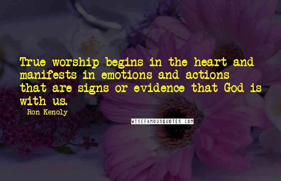 Ron Kenoly Quotes: True worship begins in the heart and manifests in emotions and actions that are signs or evidence that God is with us.