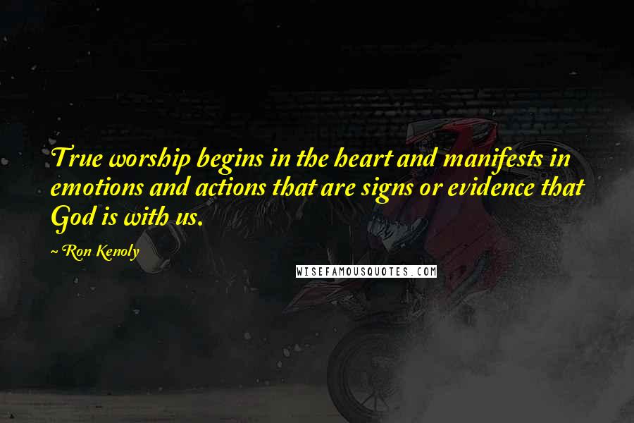 Ron Kenoly Quotes: True worship begins in the heart and manifests in emotions and actions that are signs or evidence that God is with us.
