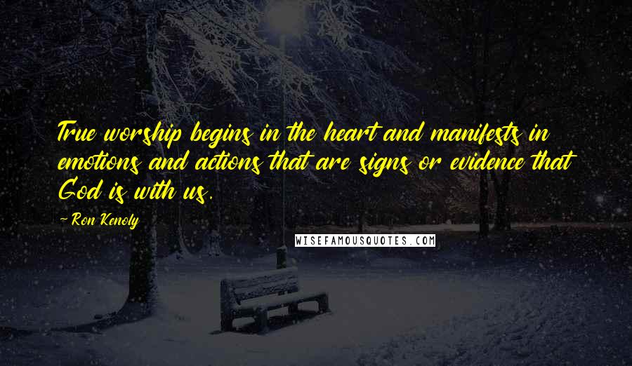 Ron Kenoly Quotes: True worship begins in the heart and manifests in emotions and actions that are signs or evidence that God is with us.