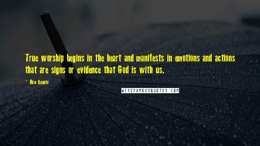 Ron Kenoly Quotes: True worship begins in the heart and manifests in emotions and actions that are signs or evidence that God is with us.