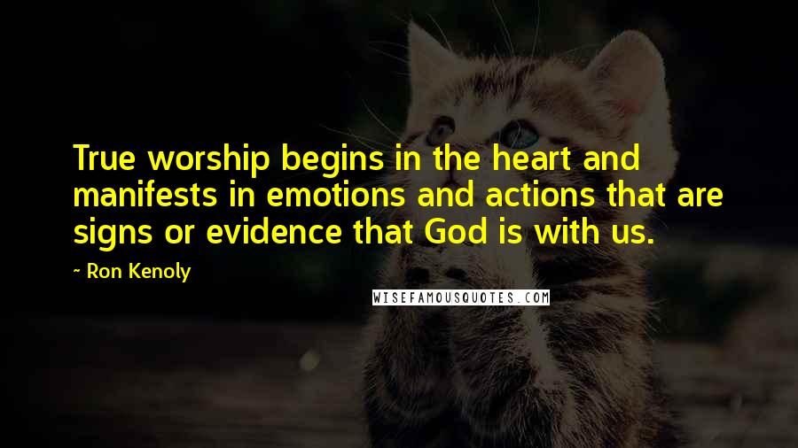 Ron Kenoly Quotes: True worship begins in the heart and manifests in emotions and actions that are signs or evidence that God is with us.