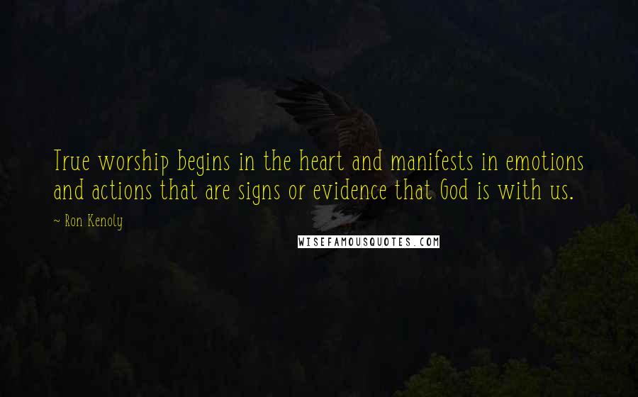 Ron Kenoly Quotes: True worship begins in the heart and manifests in emotions and actions that are signs or evidence that God is with us.