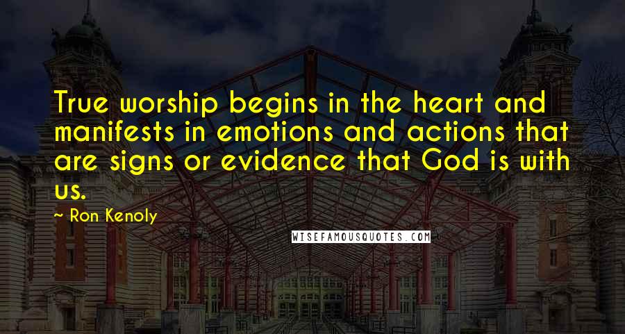Ron Kenoly Quotes: True worship begins in the heart and manifests in emotions and actions that are signs or evidence that God is with us.