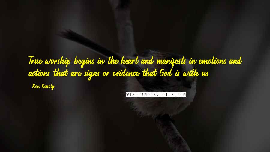 Ron Kenoly Quotes: True worship begins in the heart and manifests in emotions and actions that are signs or evidence that God is with us.