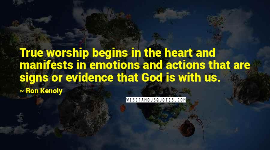 Ron Kenoly Quotes: True worship begins in the heart and manifests in emotions and actions that are signs or evidence that God is with us.