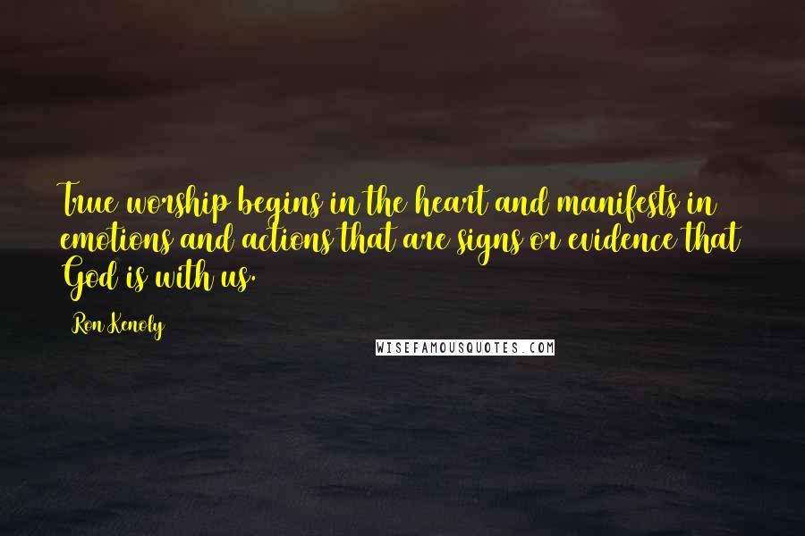 Ron Kenoly Quotes: True worship begins in the heart and manifests in emotions and actions that are signs or evidence that God is with us.