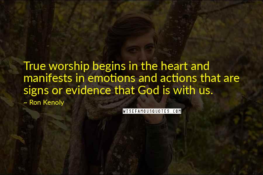 Ron Kenoly Quotes: True worship begins in the heart and manifests in emotions and actions that are signs or evidence that God is with us.