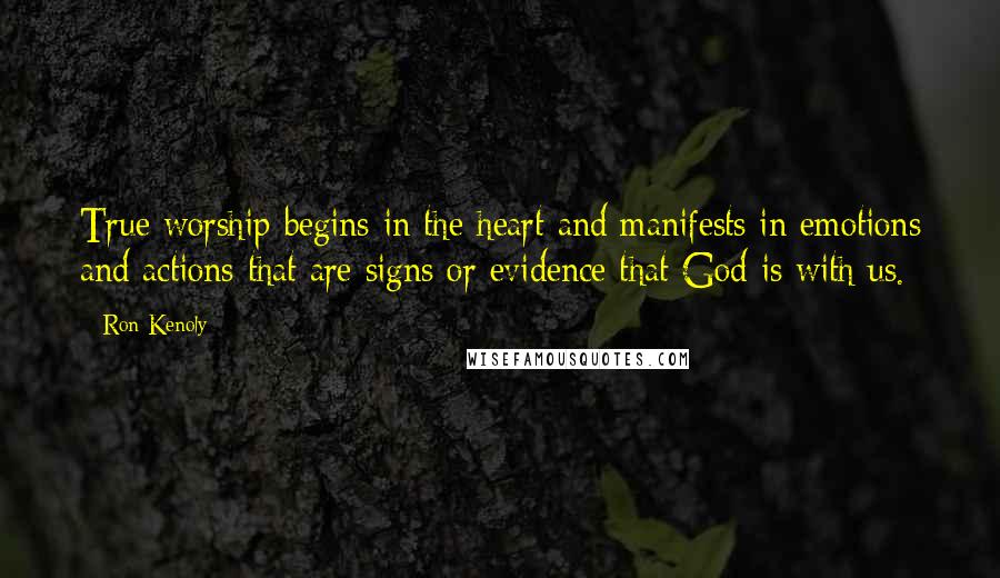 Ron Kenoly Quotes: True worship begins in the heart and manifests in emotions and actions that are signs or evidence that God is with us.
