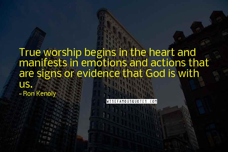Ron Kenoly Quotes: True worship begins in the heart and manifests in emotions and actions that are signs or evidence that God is with us.