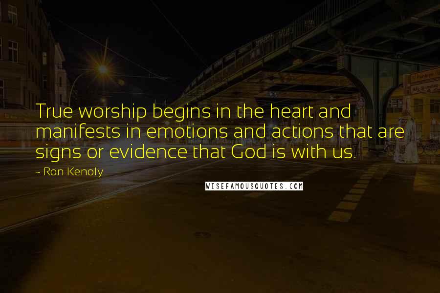 Ron Kenoly Quotes: True worship begins in the heart and manifests in emotions and actions that are signs or evidence that God is with us.