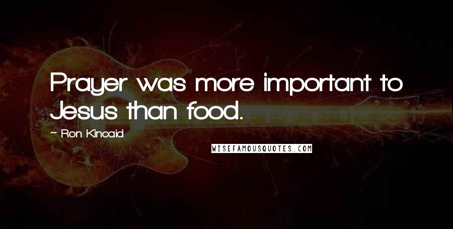 Ron Kincaid Quotes: Prayer was more important to Jesus than food.