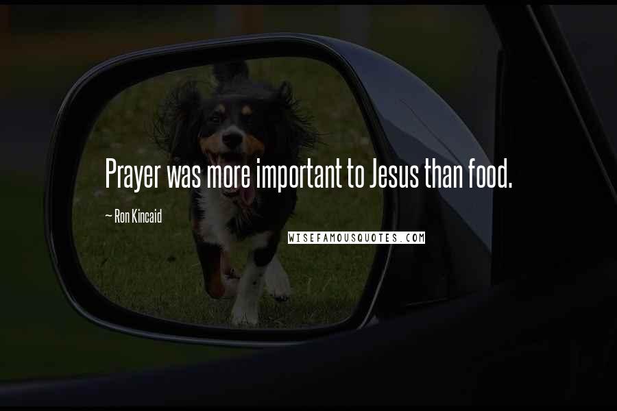 Ron Kincaid Quotes: Prayer was more important to Jesus than food.