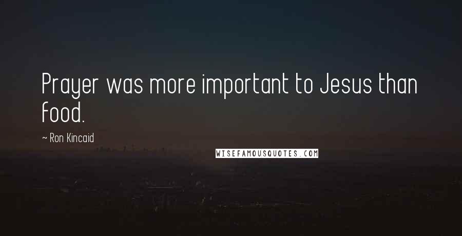 Ron Kincaid Quotes: Prayer was more important to Jesus than food.